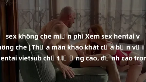 sex không che miễn phí Xem sex hentai vietsub cực hot, không che | Thỏa mãn khao khát của bạn với series hentai vietsub chất lượng cao, đỉnh cao trong thể loại anime không che.