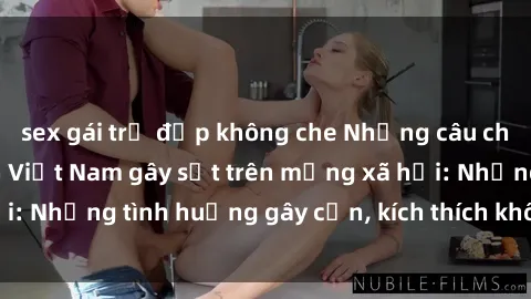 sex gái trẻ đẹp không che Những câu chuyện sex sinh viên Việt Nam gây sốt trên mạng xã hội: Những tình huống gây cấn, kích thích không thể bỏ qua