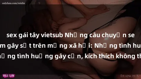 sex gái tây vietsub Những câu chuyện sex sinh viên Việt Nam gây sốt trên mạng xã hội: Những tình huống gây cấn, kích thích không thể bỏ qua