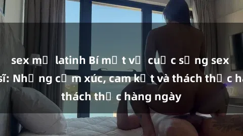 sex mỹ latinh Bí mật về cuộc sống sex của bác sĩ: Những cảm xúc, cam kết và thách thức hàng ngày