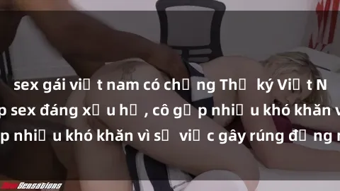sex gái việt nam có chồng Thư ký Việt Nam bị phát tán clip sex đáng xấu hổ, cô gặp nhiều khó khăn vì sự việc gây rúng động này.