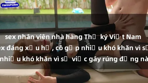 sex nhân viên nhà hàng Thư ký Việt Nam bị phát tán clip sex đáng xấu hổ, cô gặp nhiều khó khăn vì sự việc gây rúng động này.