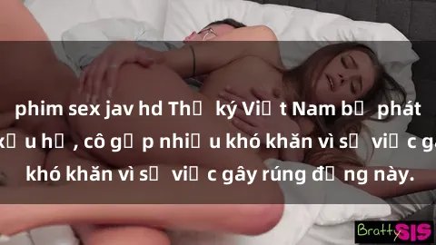 phim sex jav hd Thư ký Việt Nam bị phát tán clip sex đáng xấu hổ, cô gặp nhiều khó khăn vì sự việc gây rúng động này.
