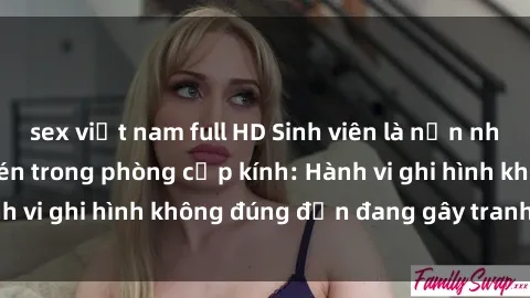 sex việt nam full HD Sinh viên là nạn nhân của video quay lén trong phòng cấp kính: Hành vi ghi hình không đúng đắn đang gây tranh cãi lớn