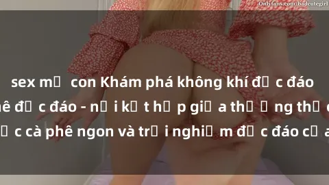 sex mẹ con Khám phá không khí độc đáo tại sex quán cà phê độc đáo - nơi kết hợp giữa thưởng thức cà phê ngon và trải nghiệm độc đáo của không gian sex shop.