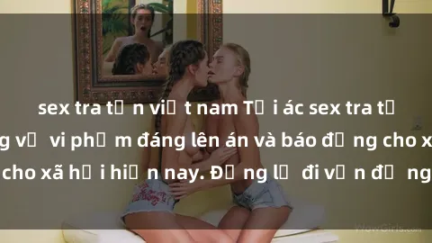 sex tra tấn việt nam Tội ác sex tra tấn Việt Nam: những vụ vi phạm đáng lên án và báo động cho xã hội hiện nay. Đừng lờ đi vấn đề nghiêm trọng này!