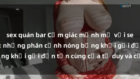sex quán bar Cảm giác mạnh mẽ với sex BDSM không che: những phân cảnh nóng bỏng khơi gợi đến tận cùng của tư duy và cơ thể.