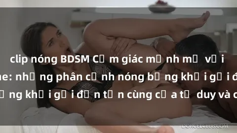 clip nóng BDSM Cảm giác mạnh mẽ với sex BDSM không che: những phân cảnh nóng bỏng khơi gợi đến tận cùng của tư duy và cơ thể.