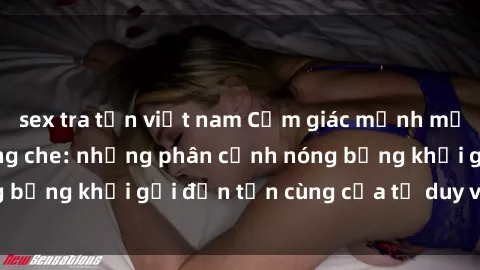 sex tra tấn việt nam Cảm giác mạnh mẽ với sex BDSM không che: những phân cảnh nóng bỏng khơi gợi đến tận cùng của tư duy và cơ thể.