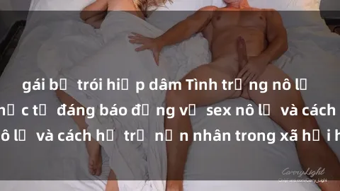 gái bị trói hiếp dâm Tình trạng nô lệ tình dục: Những thực tế đáng báo động về sex nô lệ và cách hỗ trợ nạn nhân trong xã hội hiện nay
