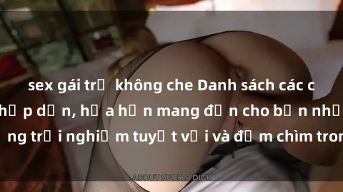 sex gái trẻ không che Danh sách các cô gái gọi Việt Nam hấp dẫn, hứa hẹn mang đến cho bạn những trải nghiệm tuyệt vời và đắm chìm trong cảm xúc tuyệt vời.