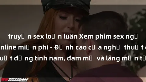 truyện sex loạn luân Xem phim sex người Pháp vietsub online miễn phí - Đỉnh cao của nghệ thuật đồng tính nam, đam mỹ và lãng mạn từ xứ sở hoa hồng!