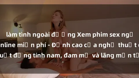 làm tình ngoài đường Xem phim sex người Pháp vietsub online miễn phí - Đỉnh cao của nghệ thuật đồng tính nam, đam mỹ và lãng mạn từ xứ sở hoa hồng!