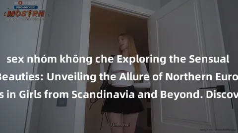 sex nhóm không che Exploring the Sensual Charms of Nordic Beauties: Unveiling the Allure of Northern European Sexiness in Girls from Scandinavia and Beyond. Discover the Seductive Secrets of Northern 