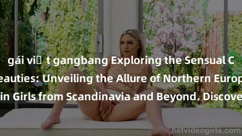 gái việt gangbang Exploring the Sensual Charms of Nordic Beauties: Unveiling the Allure of Northern European Sexiness in Girls from Scandinavia and Beyond. Discover the Seductive Secrets of Northern E