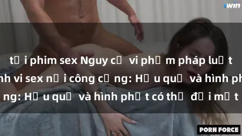 tải phim sex Nguy cơ vi phạm pháp luật khi thực hiện hành vi sex nơi công cộng: Hậu quả và hình phạt có thể đối mặt