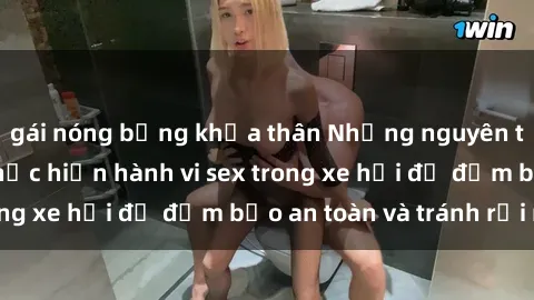 gái nóng bỏng khỏa thân Những nguyên tắc cần nhớ khi thực hiện hành vi sex trong xe hơi để đảm bảo an toàn và tránh rủi ro.