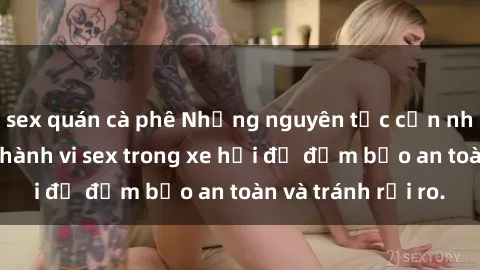 sex quán cà phê Những nguyên tắc cần nhớ khi thực hiện hành vi sex trong xe hơi để đảm bảo an toàn và tránh rủi ro.