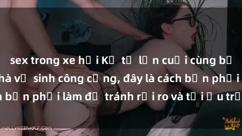 sex trong xe hơi Kể từ lần cuối cùng bạn thực hành sex nhà vệ sinh công cộng, đây là cách bạn phải làm để tránh rủi ro và tối ưu trải nghiệm.