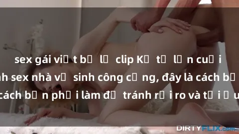 sex gái việt bị lộ clip Kể từ lần cuối cùng bạn thực hành sex nhà vệ sinh công cộng, đây là cách bạn phải làm để tránh rủi ro và tối ưu trải nghiệm.