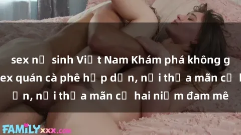 sex nữ sinh Việt Nam Khám phá không gian độc đáo tại sex quán cà phê hấp dẫn, nơi thỏa mãn cả hai niềm đam mê