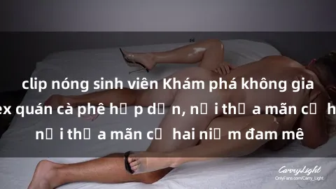 clip nóng sinh viên Khám phá không gian độc đáo tại sex quán cà phê hấp dẫn, nơi thỏa mãn cả hai niềm đam mê