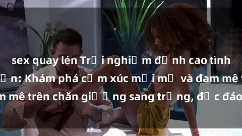 sex quay lén Trải nghiệm đỉnh cao tình yêu tại sex khách sạn: Khám phá cảm xúc mới mẻ và đam mê trên chăn giường sang trọng, độc đáo, không giới hạn.