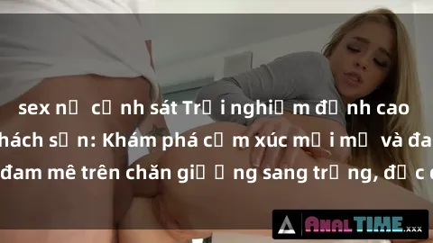 sex nữ cảnh sát Trải nghiệm đỉnh cao tình yêu tại sex khách sạn: Khám phá cảm xúc mới mẻ và đam mê trên chăn giường sang trọng, độc đáo, không giới hạn.