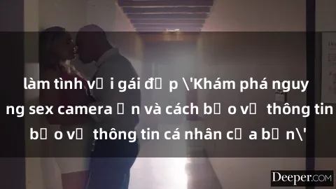 làm tình với gái đẹp 'Khám phá nguy cơ của việc sử dụng sex camera ẩn và cách bảo vệ thông tin cá nhân của bạn'