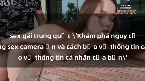 sex gái trung quốc 'Khám phá nguy cơ của việc sử dụng sex camera ẩn và cách bảo vệ thông tin cá nhân của bạn'