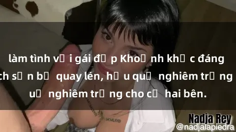 làm tình với gái đẹp Khoảnh khắc đáng buồn: Sex khách sạn bị quay lén, hậu quả nghiêm trọng cho cả hai bên.