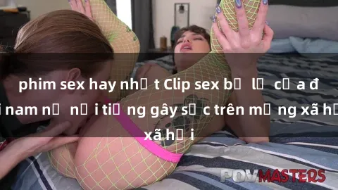 phim sex hay nhất Clip sex bị lộ của đôi nam nữ nổi tiếng gây sốc trên mạng xã hội