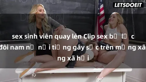 sex sinh viên quay lén Clip sex bị lộ của đôi nam nữ nổi tiếng gây sốc trên mạng xã hội