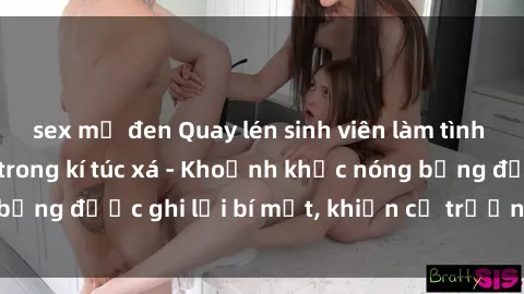 sex mỹ đen Quay lén sinh viên làm tình ngay trên giường trong kí túc xá - Khoảnh khắc nóng bỏng được ghi lại bí mật, khiến cả trường học xôn xao.