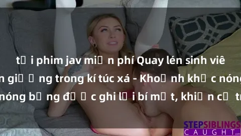 tải phim jav miễn phí Quay lén sinh viên làm tình ngay trên giường trong kí túc xá - Khoảnh khắc nóng bỏng được ghi lại bí mật, khiến cả trường học xôn xao.