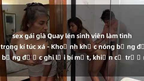 sex gái già Quay lén sinh viên làm tình ngay trên giường trong kí túc xá - Khoảnh khắc nóng bỏng được ghi lại bí mật, khiến cả trường học xôn xao.