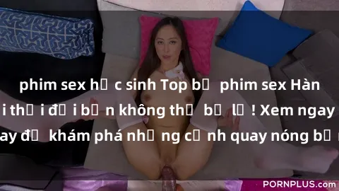 phim sex học sinh Top bộ phim sex Hàn Quốc hot nhất mọi thời đại bạn không thể bỏ lỡ! Xem ngay để khám phá những cảnh quay nóng bỏng, đầy nghẹt thở!