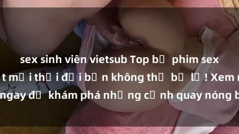 sex sinh viên vietsub Top bộ phim sex Hàn Quốc hot nhất mọi thời đại bạn không thể bỏ lỡ! Xem ngay để khám phá những cảnh quay nóng bỏng, đầy nghẹt thở!
