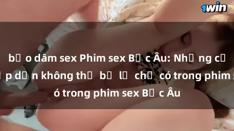 bạo dâm sex Phim sex Bắc Âu: Những cảnh nóng hấp dẫn không thể bỏ lỡ chỉ có trong phim sex Bắc Âu
