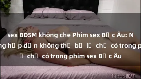 sex BDSM không che Phim sex Bắc Âu: Những cảnh nóng hấp dẫn không thể bỏ lỡ chỉ có trong phim sex Bắc Âu