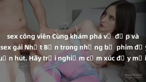 sex công viên Cùng khám phá vẻ đẹp và sức gợi cảm của sex gái Nhật Bản trong những bộ phim đầy nghệ thuật và cuốn hút. Hãy trải nghiệm cảm xúc đầy mới mẻ và sống động từ những cảnh quay tinh tế và quy