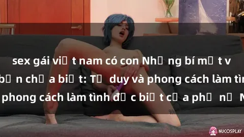 sex gái việt nam có con Những bí mật về sex gái Nga mà bạn chưa biết: Tư duy và phong cách làm tình đặc biệt của phụ nữ Nga