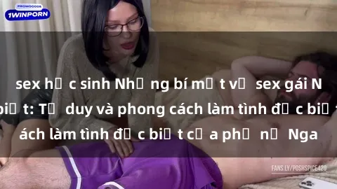 sex học sinh Những bí mật về sex gái Nga mà bạn chưa biết: Tư duy và phong cách làm tình đặc biệt của phụ nữ Nga