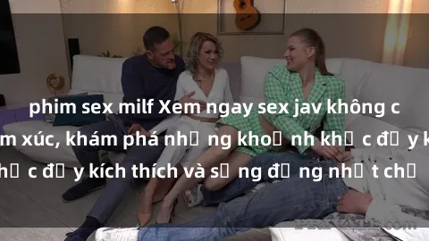 phim sex milf Xem ngay sex jav không che để thỏa mãn cảm xúc, khám phá những khoảnh khắc đầy kích thích và sống động nhất chỉ trong click!