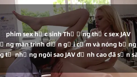 phim sex học sinh Thưởng thức sex JAV idol miễn phí: Những màn trình diễn gợi cảm và nóng bỏng từ những ngôi sao JAV đỉnh cao đã sẵn sàng để bạn khám phá.
