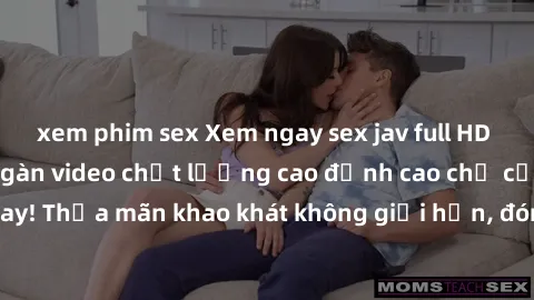 xem phim sex Xem ngay sex jav full HD miễn phí - Hàng ngàn video chất lượng cao đỉnh cao chỉ cần click vào ngay! Thỏa mãn khao khát không giới hạn, đón chờ những trải nghiệm mới lạ!