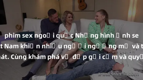 phim sex ngoại quốc Những hình ảnh sex gái sinh viên Việt Nam khiến nhiều người ngưỡng mộ và thèm khát. Cùng khám phá vẻ đẹp gợi cảm và quyến rũ của những cô gái trẻ này.
