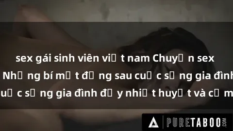 sex gái sinh viên việt nam Chuyện sex gái Việt có chồng: Những bí mật đằng sau cuộc sống gia đình đầy nhiệt huyết và cảm xúc