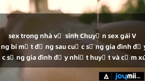 sex trong nhà vệ sinh Chuyện sex gái Việt có chồng: Những bí mật đằng sau cuộc sống gia đình đầy nhiệt huyết và cảm xúc