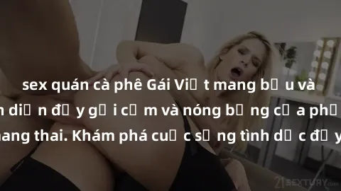 sex quán cà phê Gái Việt mang bầu và làm tình: Màn trình diễn đầy gợi cảm và nóng bỏng của phụ nữ mang thai. Khám phá cuộc sống tình dục đầy hấp dẫn và mới lạ của họ!